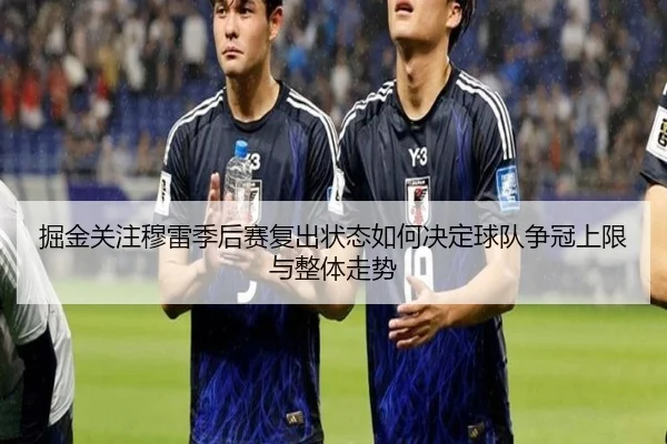 掘金关注穆雷季后赛复出状态如何决定球队争冠上限与整体走势