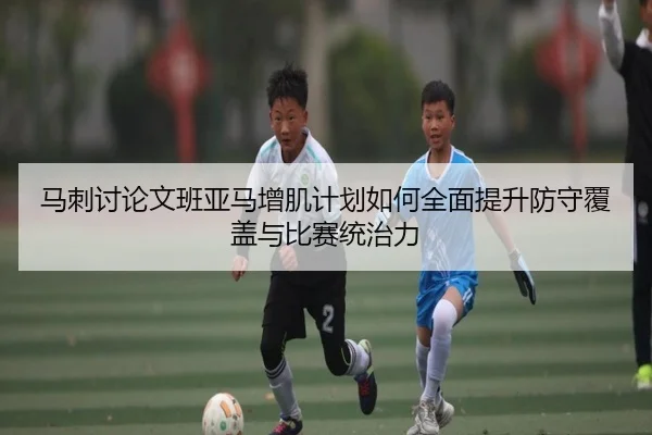 马刺讨论文班亚马增肌计划如何全面提升防守覆盖与比赛统治力