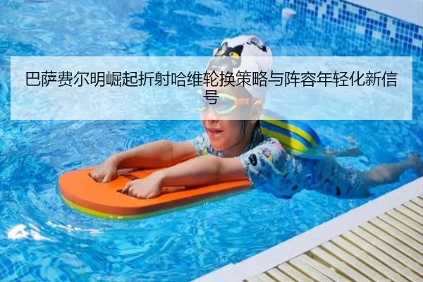 巴萨费尔明崛起折射哈维轮换策略与阵容年轻化新信号