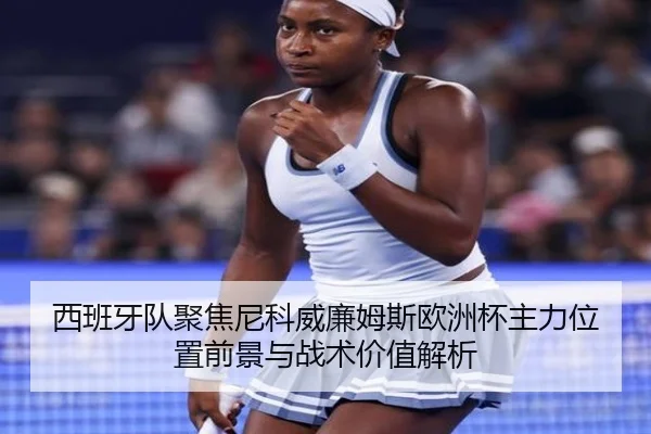 西班牙队聚焦尼科威廉姆斯欧洲杯主力位置前景与战术价值解析