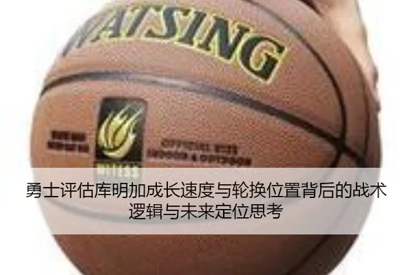 勇士评估库明加成长速度与轮换位置背后的战术逻辑与未来定位思考