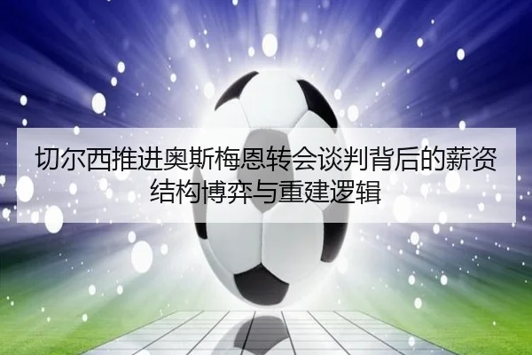 切尔西推进奥斯梅恩转会谈判背后的薪资结构博弈与重建逻辑