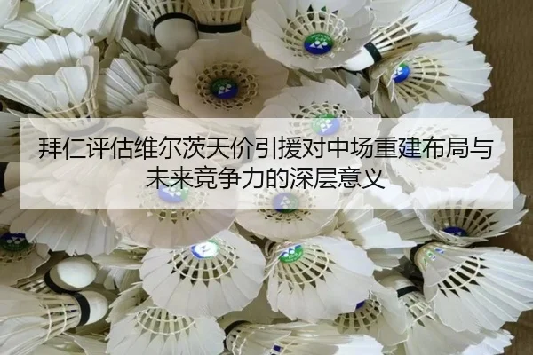 拜仁评估维尔茨天价引援对中场重建布局与未来竞争力的深层意义