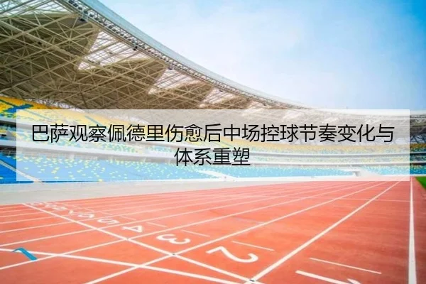 巴萨观察佩德里伤愈后中场控球节奏变化与体系重塑