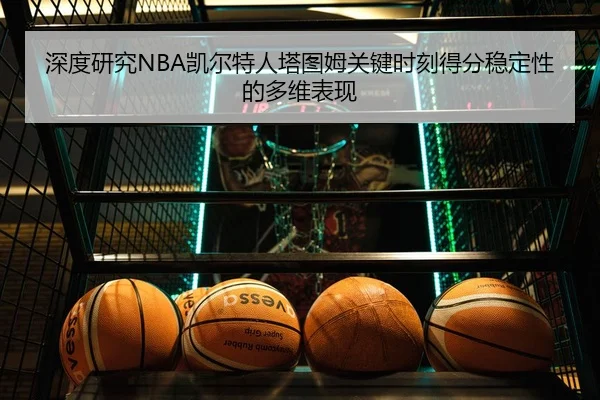 深度研究NBA凯尔特人塔图姆关键时刻得分稳定性的多维表现