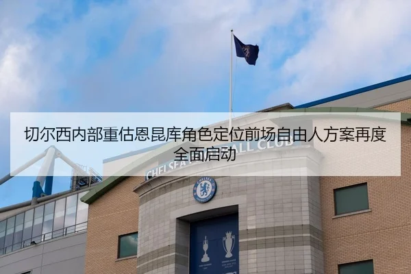 切尔西内部重估恩昆库角色定位前场自由人方案再度全面启动