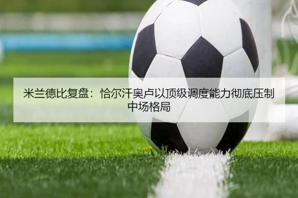 米兰德比复盘：恰尔汗奥卢以顶级调度能力彻底压制中场格局